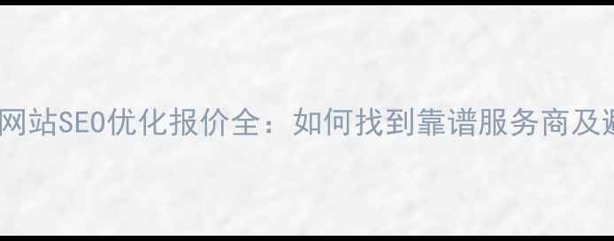 图片 开原地区网站SEO优化报价全：如何找到靠谱服务商及避坑指南2