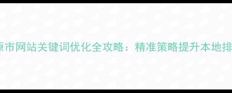 图片 开原市网站关键词优化全攻略：精准策略提升本地排名2