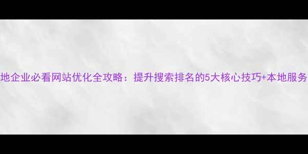 图片 开封本地企业必看网站优化全攻略：提升搜索排名的5大核心技巧+本地服务商推荐