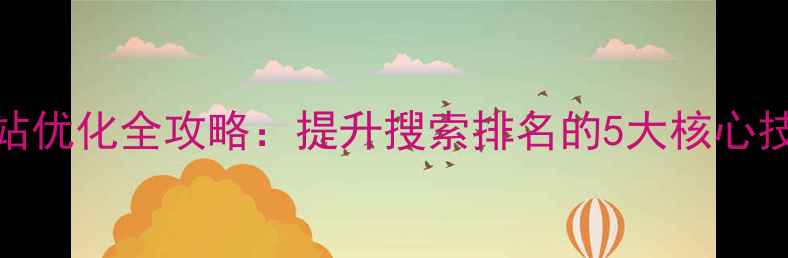 图片 开封本地企业必看网站优化全攻略：提升搜索排名的5大核心技巧+本地服务商推荐2