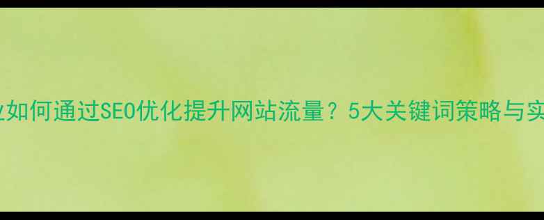 图片 开平企业如何通过SEO优化提升网站流量？5大关键词策略与实操指南2