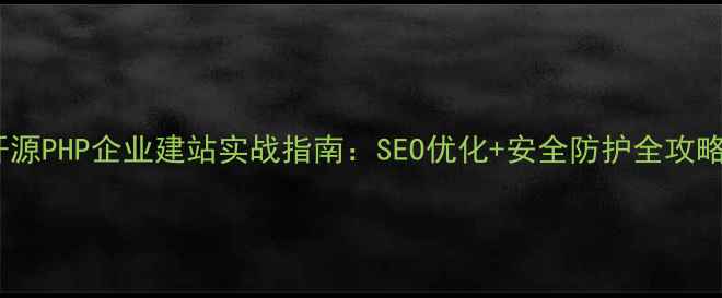 图片 开源PHP企业建站实战指南：SEO优化+安全防护全攻略2