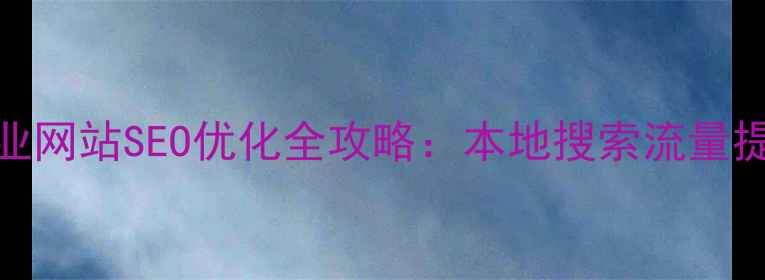 图片 弋阳企业网站SEO优化全攻略：本地搜索流量提升策略