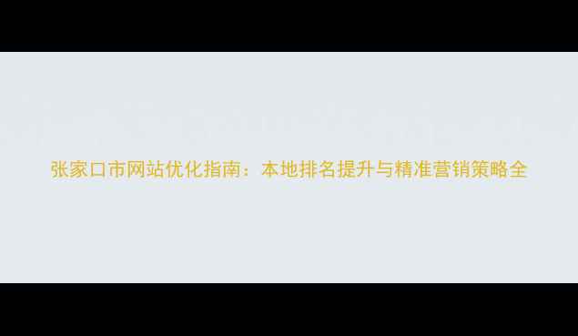 图片 张家口市网站优化指南：本地排名提升与精准营销策略全