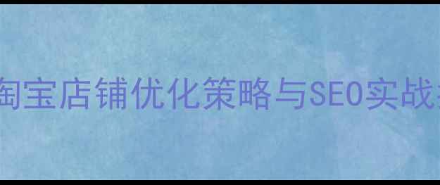 图片 张店淘宝店铺优化策略与SEO实战指南2