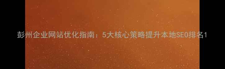 图片 彭州企业网站优化指南：5大核心策略提升本地SEO排名1