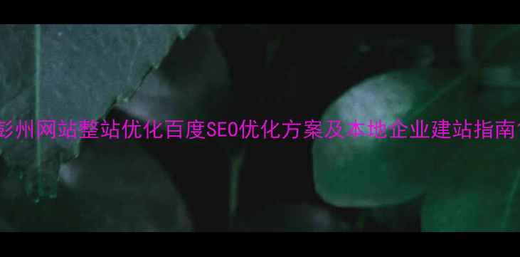 图片 彭州网站整站优化百度SEO优化方案及本地企业建站指南1