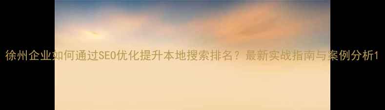 图片 徐州企业如何通过SEO优化提升本地搜索排名？最新实战指南与案例分析1