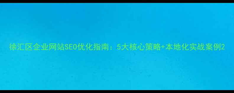 图片 徐汇区企业网站SEO优化指南：5大核心策略+本地化实战案例2