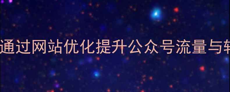 图片 微信公众号SEO优化指南：如何通过网站优化提升公众号流量与转化（含实操案例与数据验证）