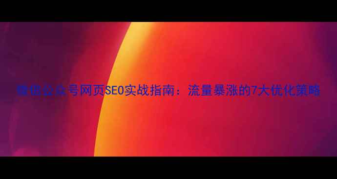 图片 微信公众号网页SEO实战指南：流量暴涨的7大优化策略