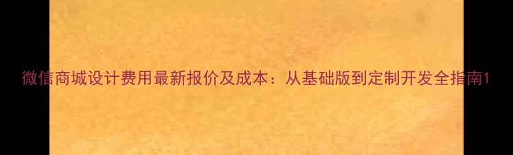 图片 微信商城设计费用最新报价及成本：从基础版到定制开发全指南1