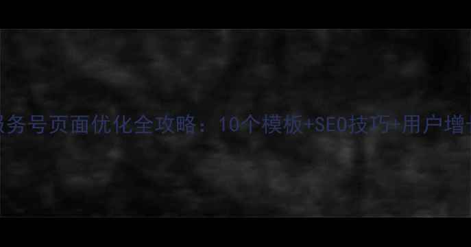 图片 微信服务号页面优化全攻略：10个模板+SEO技巧+用户增长策略