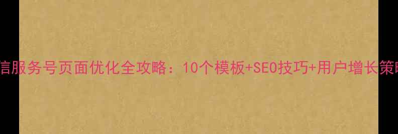 图片 微信服务号页面优化全攻略：10个模板+SEO技巧+用户增长策略1