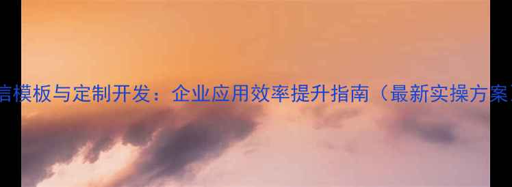 图片 微信模板与定制开发：企业应用效率提升指南（最新实操方案）1