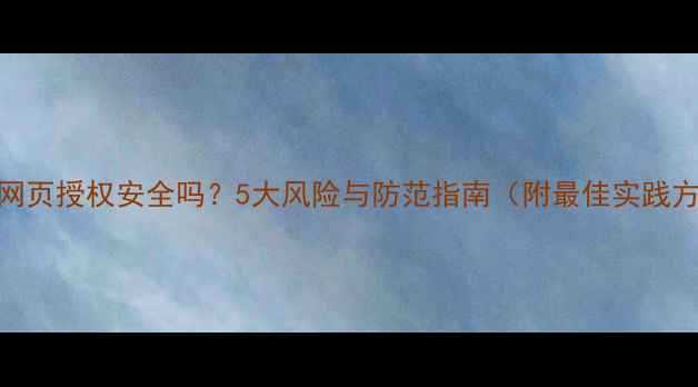 图片 微信网页授权安全吗？5大风险与防范指南（附最佳实践方案）