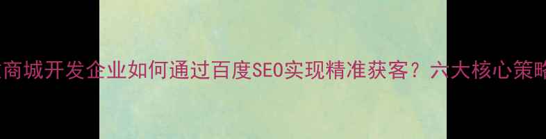 图片 微商城开发企业如何通过百度SEO实现精准获客？六大核心策略1