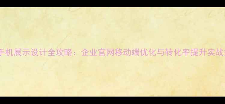 图片 微网手机展示设计全攻略：企业官网移动端优化与转化率提升实战指南2