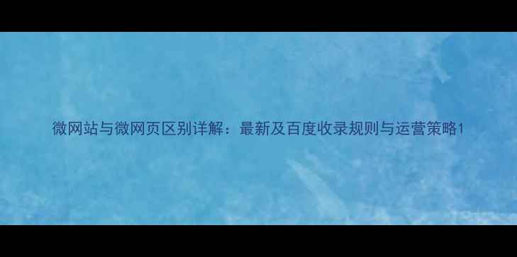 图片 微网站与微网页区别详解：最新及百度收录规则与运营策略1