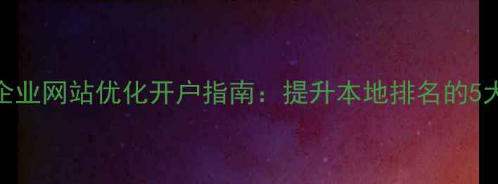 图片 德州中小企业网站优化开户指南：提升本地排名的5大核心策略