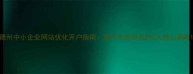 图片 德州中小企业网站优化开户指南：提升本地排名的5大核心策略1