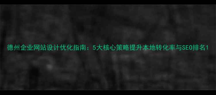 图片 德州企业网站设计优化指南：5大核心策略提升本地转化率与SEO排名1