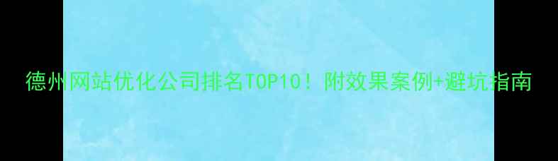图片 德州网站优化公司排名TOP10！附效果案例+避坑指南