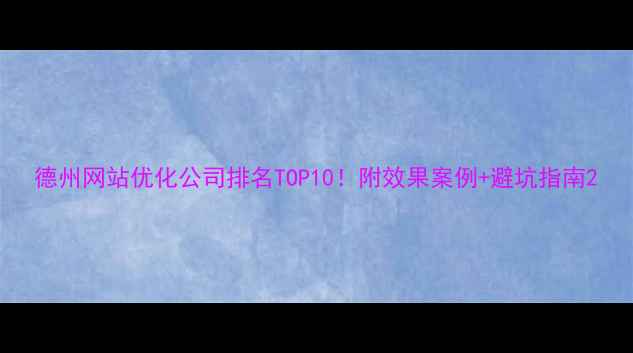 图片 德州网站优化公司排名TOP10！附效果案例+避坑指南2