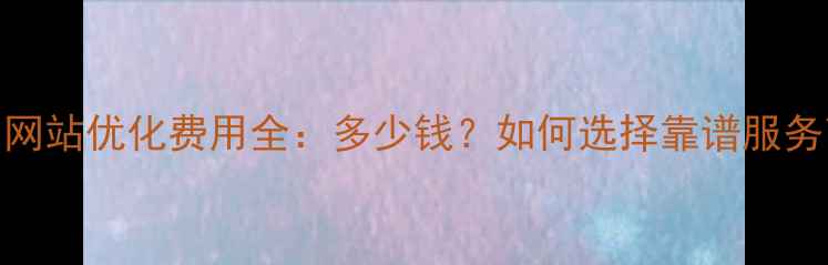 图片 德州网站优化费用全：多少钱？如何选择靠谱服务商？