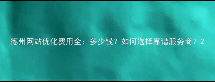 图片 德州网站优化费用全：多少钱？如何选择靠谱服务商？2