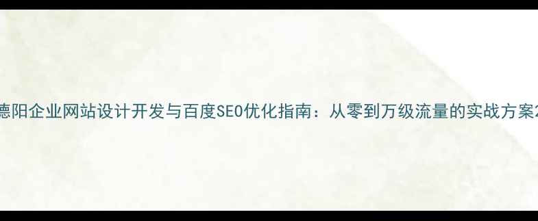 图片 德阳企业网站设计开发与百度SEO优化指南：从零到万级流量的实战方案2