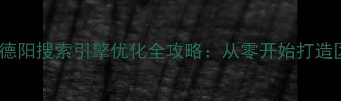图片 德阳本地企业必看德阳搜索引擎优化全攻略：从零开始打造区域流量冠军网站2