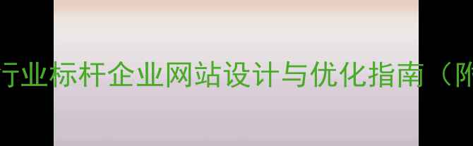 图片 必看！10个行业标杆企业网站设计与优化指南（附实战案例）