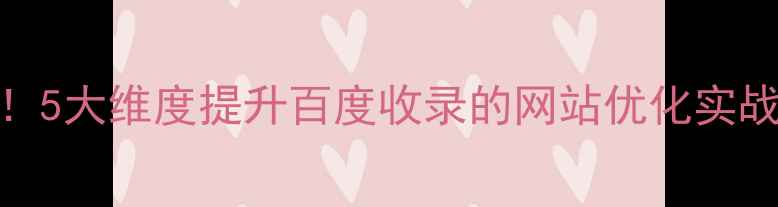 图片 必看！5大维度提升百度收录的网站优化实战指南