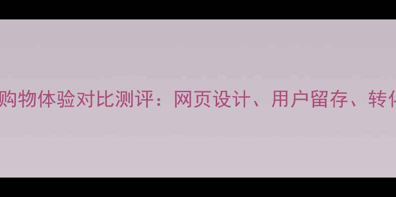 图片 必看！全网商城购物体验对比测评：网页设计、用户留存、转化率提升全攻略2