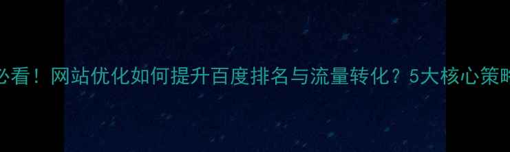 图片 必看！网站优化如何提升百度排名与流量转化？5大核心策略