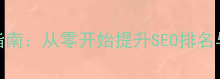 图片 必看！网站优化实战指南：从零开始提升SEO排名与流量暴涨的15个秘籍