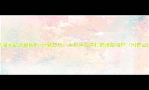 图片 必看！高转化率电商网站流量密码+运营技巧🔥手把手教你打造爆款店铺（附选品流量转化全攻略）