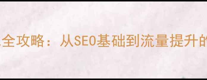 图片 必读网站优化全攻略：从SEO基础到流量提升的7个核心技巧