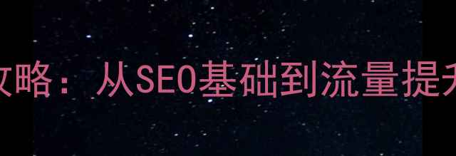 图片 必读网站优化全攻略：从SEO基础到流量提升的7个核心技巧1