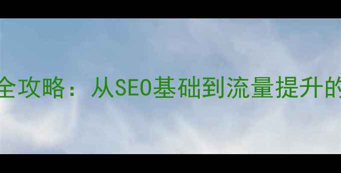 图片 必读网站优化全攻略：从SEO基础到流量提升的7个核心技巧2