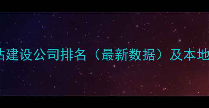 图片 忻府地区网站建设公司排名（最新数据）及本地化运营指南1