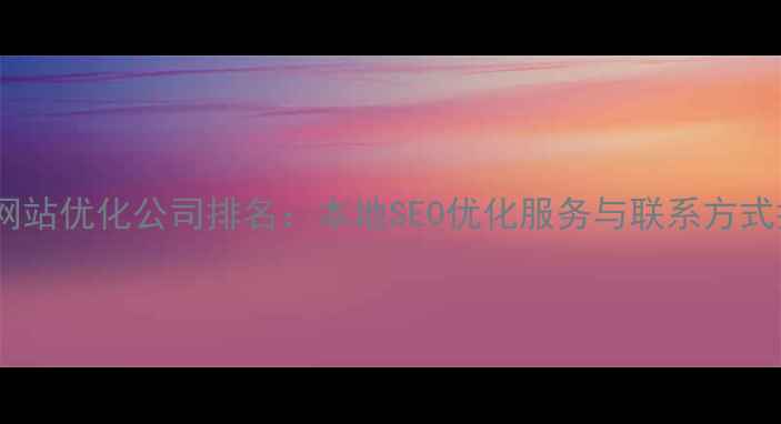 图片 怀化网站优化公司排名：本地SEO优化服务与联系方式指南1