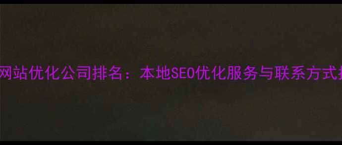 图片 怀化网站优化公司排名：本地SEO优化服务与联系方式指南2