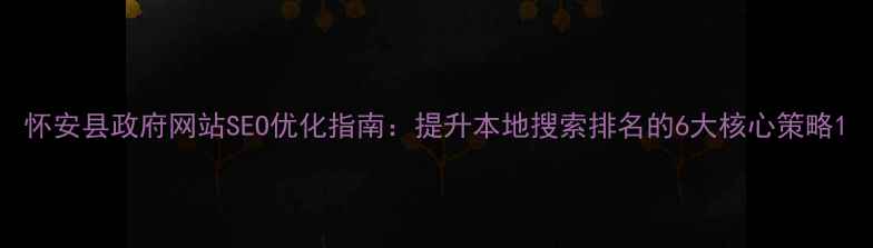 图片 怀安县政府网站SEO优化指南：提升本地搜索排名的6大核心策略1