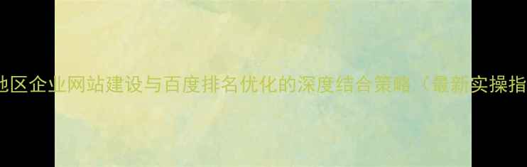 图片 怀柔地区企业网站建设与百度排名优化的深度结合策略（最新实操指南）1