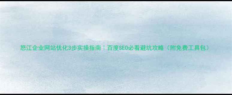 图片 怒江企业网站优化3步实操指南｜百度SEO必看避坑攻略（附免费工具包）
