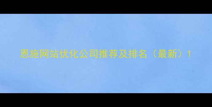 图片 恩施网站优化公司推荐及排名（最新）1