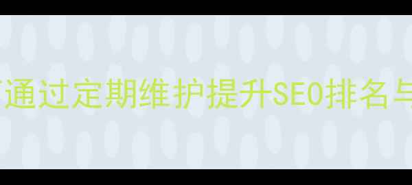 图片 惠州网站优化必看指南：如何通过定期维护提升SEO排名与用户体验（最新实操攻略）2