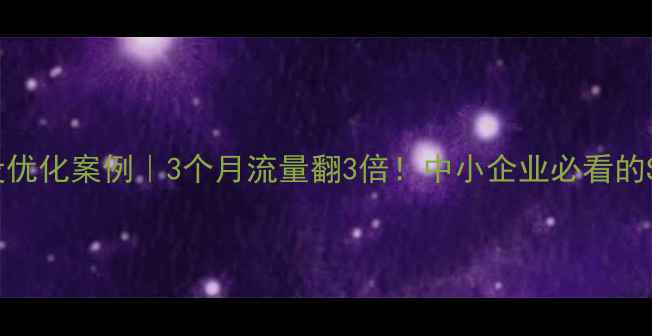 图片 惠州网站建设优化案例｜3个月流量翻3倍！中小企业必看的SEO实战指南1